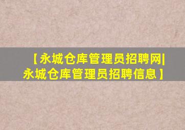 【永城仓库管理员招聘网|永城仓库管理员招聘信息】